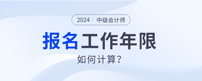 2024年中级会计师报名，工作年限如何计算？速查看！