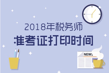 2018年税务师准考证打印哪天开始？准考证打印注意事项