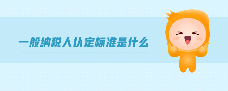 一般纳税人认定标准是什么