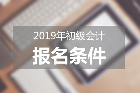 2019年初级会计报名须符合哪些条件？新手报考必读！