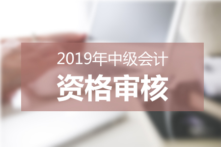 2019年各地区中级会计职称资格审核信息汇总