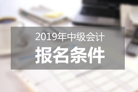 2019中级会计报名条件解读