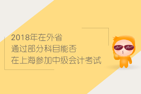 2018年在外省通过部分科目能否在上海参加中级会计考试？