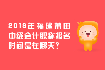 2019年福建莆田中级会计职称报名时间是在哪天？