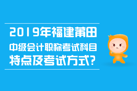 2019年福建莆田中级会计职称考试科目特点及考试方式？