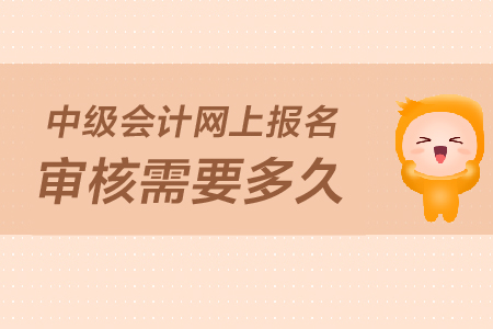 2019年中级会计报名资料网上审核要多久？