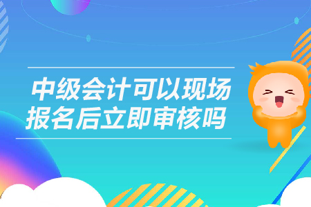 中级会计可以现场报名后立即审核吗？