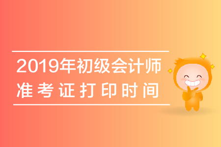 2019年初级会计考试准考证打印时间是什么时候？