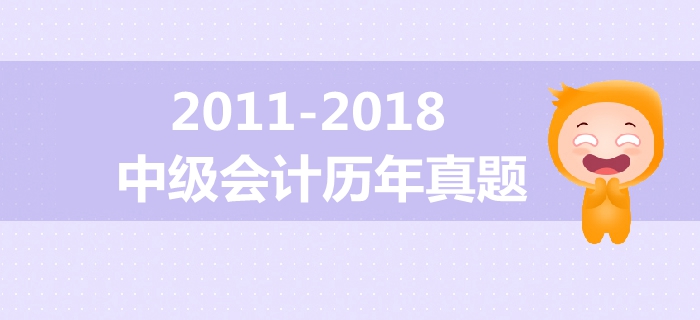 中级会计备考必备干货！2011年-2018年历年真题大放送！