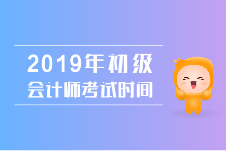 2019年初级会计师考试时间按排公布了吗？