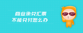 商业承兑汇票不能兑付怎么办