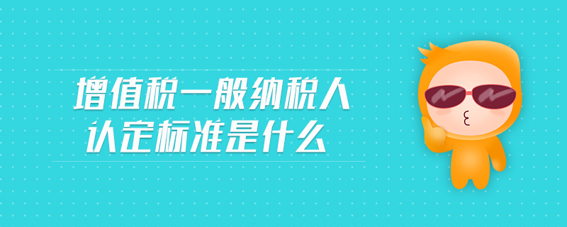 增值税一般纳税人认定标准是什么