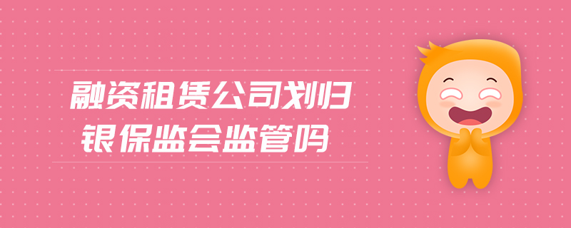 融资租赁公司划归银保监会监管吗