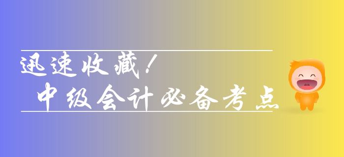 收藏！2019年中级会计实务需要熟悉的考点，你学会了几个？