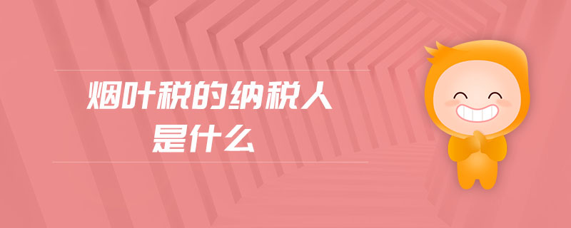 烟叶税的纳税人是什么