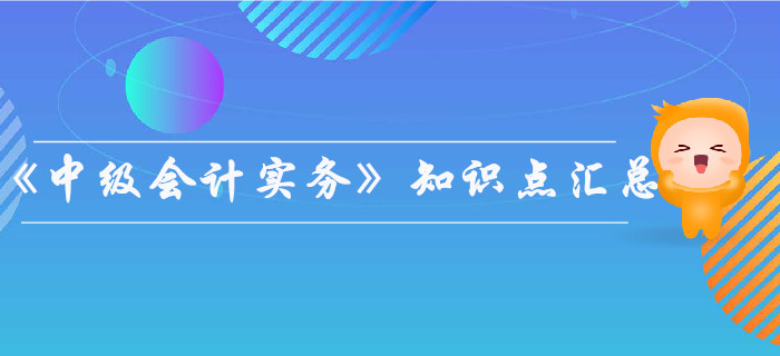 2019年《中级会计实务》知识点汇总，你都掌握了吗？