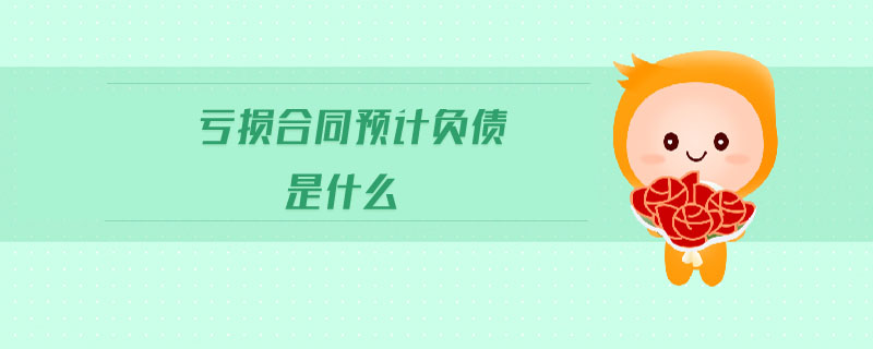 亏损合同预计负债是什么 亏损合同预计负债是什么