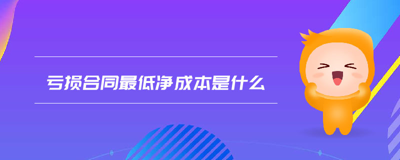 亏损合同最低净成本是什么 亏损合同最低净成本是什么