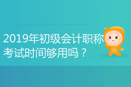 2019年初级会计职称考试时间够用吗？能答完吗？