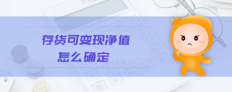 存货可变现净值怎么确定 存货可变现净值怎么确定