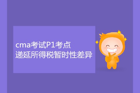 递延所得税暂时性差异_CMA考试P1考点