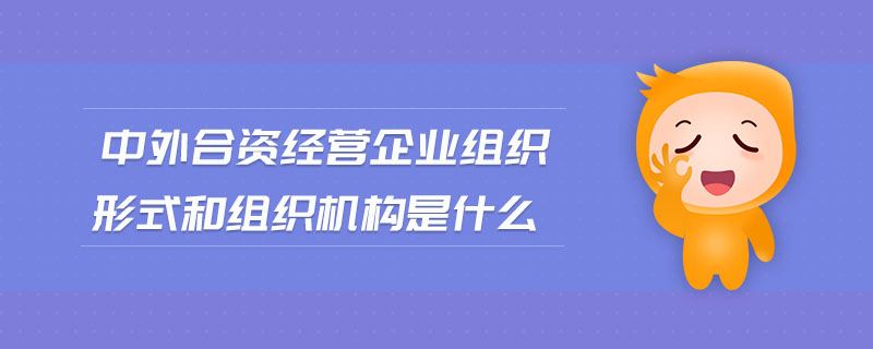中外合资经营企业组织形式和组织机构是什么 中外合资经营企业组织形式和组织机构是什么