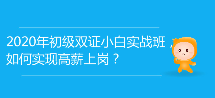 2020年初级双证小白实战班，如何实现高薪上岗？