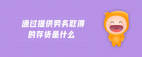 通过提供劳务取得的存货是什么