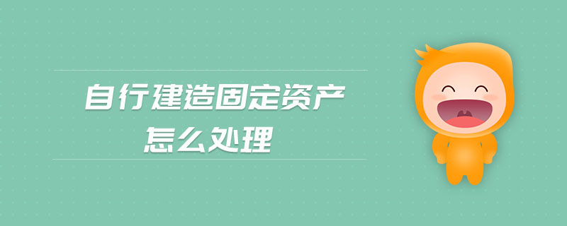 自行建造固定资产怎么处理