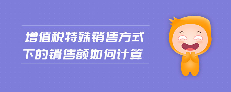 增值税特殊销售方式下的销售额如何计算