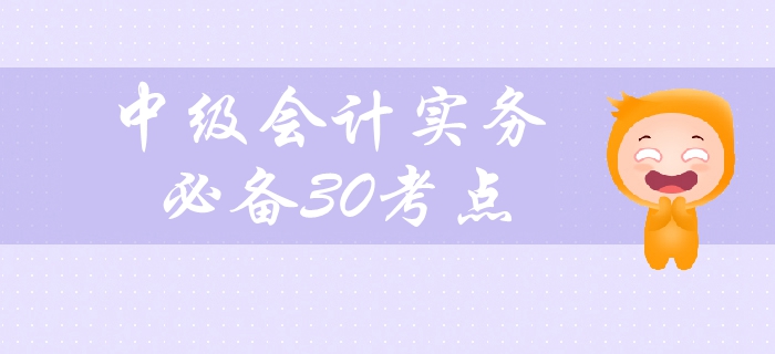 2019年中级会计实务科目备考必看，30个高频考点紧贴教材！