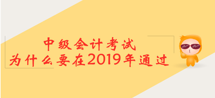 中级会计考试，为什么要在2019年通过？