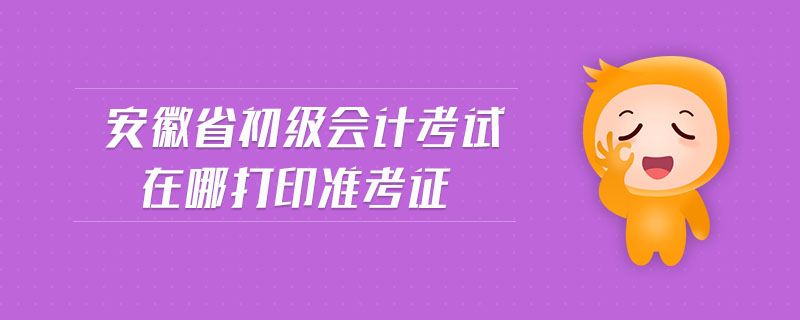 安徽省初级会计考试在哪打印准考证