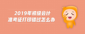 2019年初级会计准考证打印错过怎么办