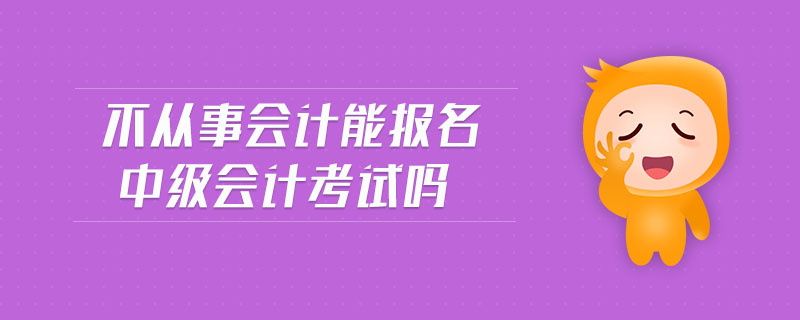 不从事会计能报名中级会计考试吗