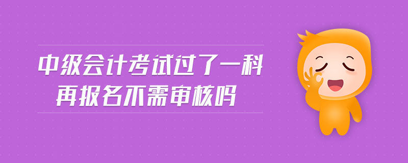 中级会计考试过了一科再报名不需审核吗