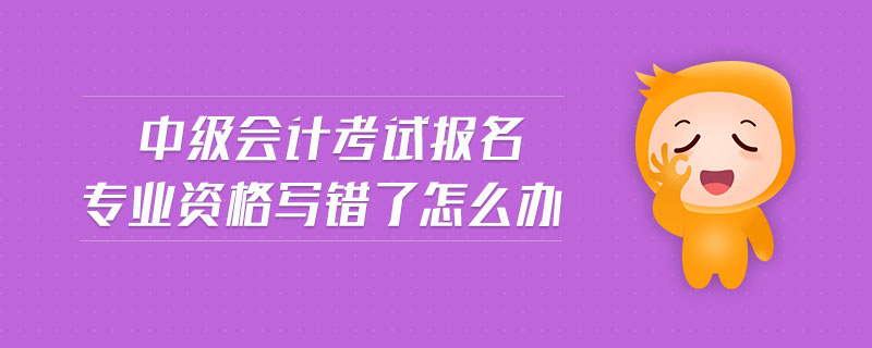 中级会计考试报名专业资格写错了怎么办