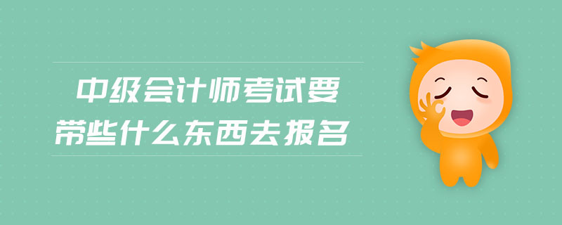 中级会计师考试要带些什么东西去报名