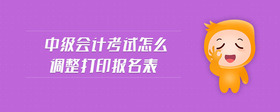 中级会计考试怎么调整打印报名表