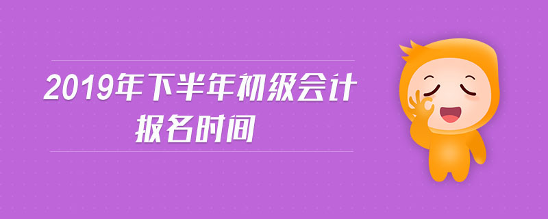 2019年下半年初级会计报名时间