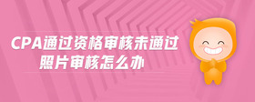 cpa通过资格审核未通过照片审核怎么办