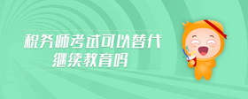 税务师考试可以替代继续教育吗