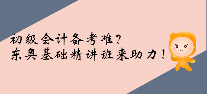 初级会计备考难？东奥基础精讲班来助力！