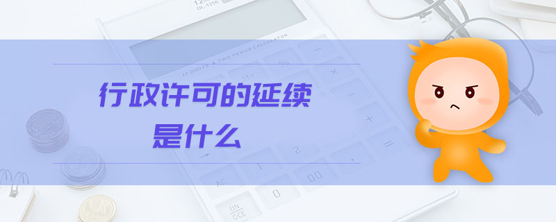 行政许可的延续是什么