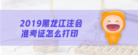 2019黑龙江注会准考证怎么打印