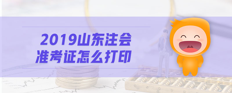 2019山东注会准考证怎么打印