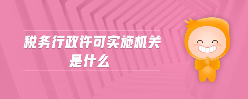 税务行政许可实施机关是什么