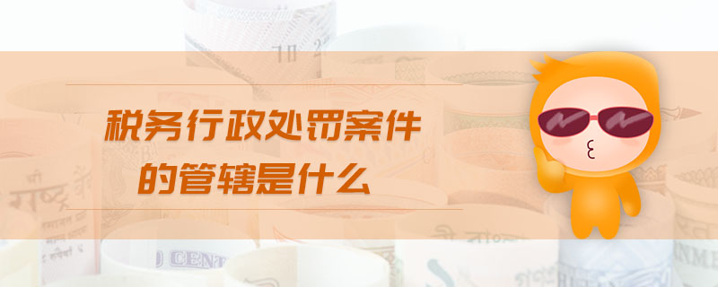 税务行政处罚案件的管辖是什么