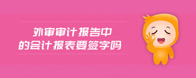 外审审计报告中的会计报表要签字吗