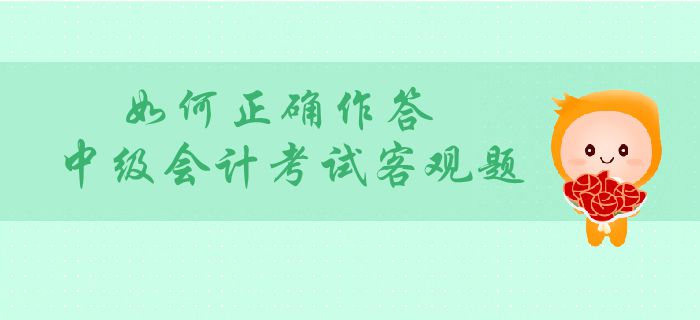 中级会计客观题分值占比大？如何正确作答中级会计考试客观题？